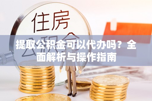 濉溪提取公积金可以代办吗？全面解析与操作指南