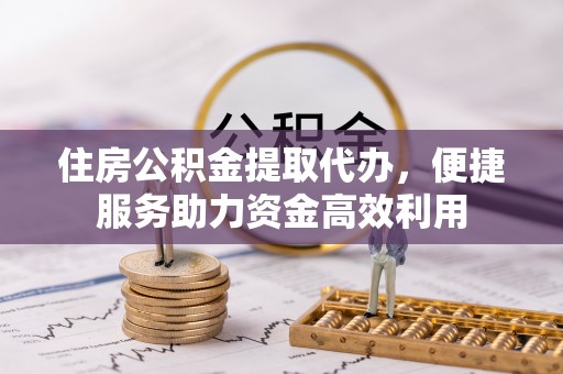 濉溪住房公积金提取代办，便捷服务助力资金高效利用