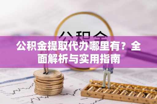 濉溪公积金提取代办哪里有？全面解析与实用指南
