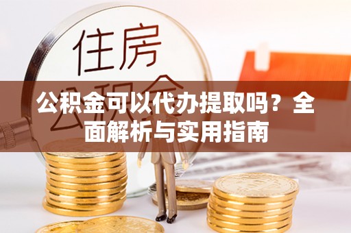 濉溪公积金可以代办提取吗？全面解析与实用指南