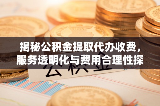 濉溪揭秘公积金提取代办收费，服务透明化与费用合理性探讨