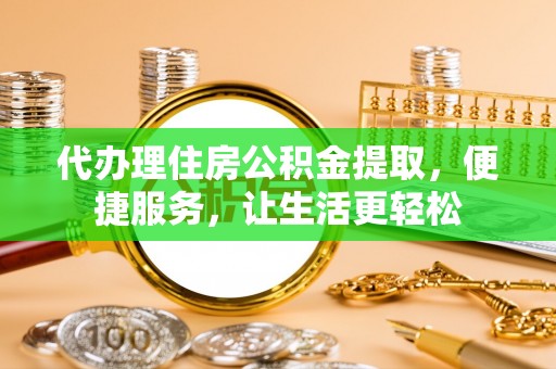 濉溪代办理住房公积金提取，便捷服务，让生活更轻松