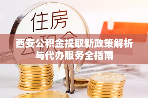 濉溪西安公积金提取新政策解析与代办服务全指南