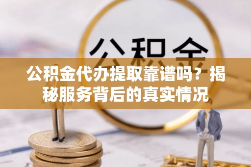 濉溪公积金代办提取靠谱吗？揭秘服务背后的真实情况