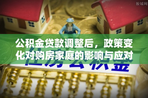 濉溪公积金贷款调整后，政策变化对购房家庭的影响与应对策略