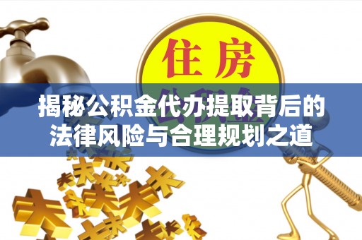濉溪揭秘公积金代办提取背后的法律风险与合理规划之道