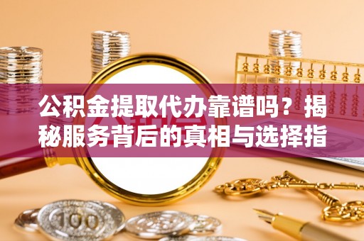濉溪公积金提取代办靠谱吗？揭秘服务背后的真相与选择指南