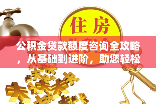 濉溪公积金贷款额度咨询全攻略，从基础到进阶，助您轻松掌握关键要点