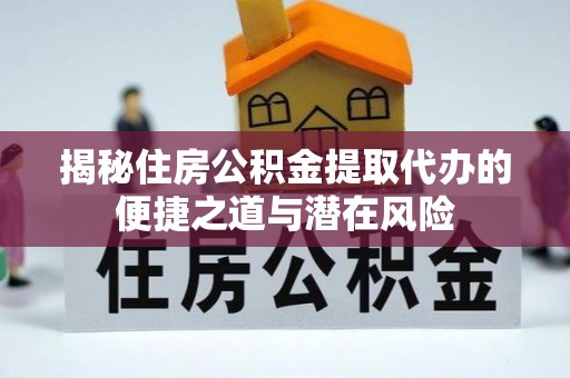 濉溪揭秘住房公积金提取代办的便捷之道与潜在风险