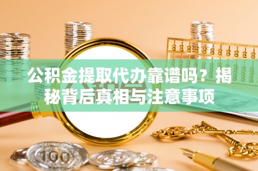 濉溪公积金提取代办靠谱吗？揭秘背后真相与注意事项