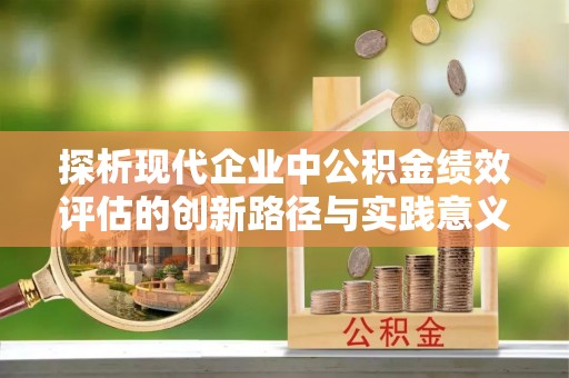 濉溪探析现代企业中公积金绩效评估的创新路径与实践意义