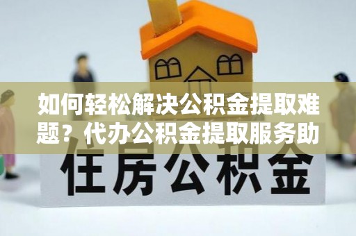 濉溪如何轻松解决公积金提取难题？代办公积金提取服务助您一臂之力
