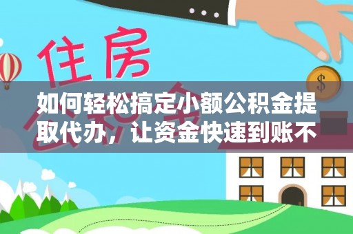 濉溪如何轻松搞定小额公积金提取代办，让资金快速到账不是梦