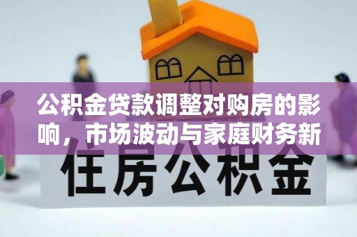 濉溪公积金贷款调整对购房的影响，市场波动与家庭财务新趋势