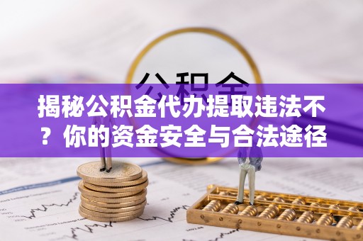 濉溪揭秘公积金代办提取违法不？你的资金安全与合法途径解析