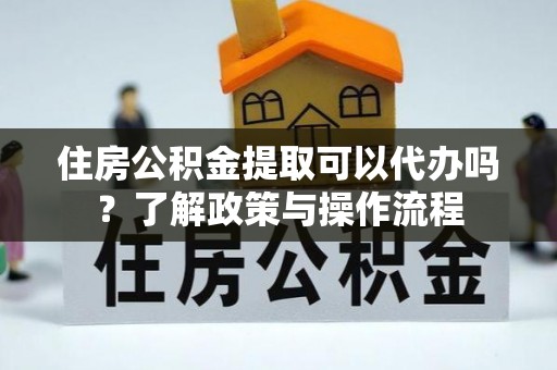 濉溪住房公积金提取可以代办吗？了解政策与操作流程