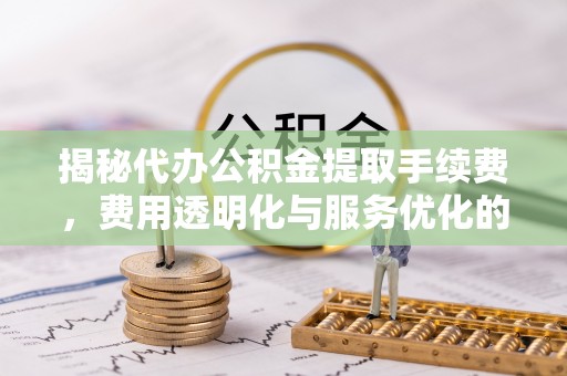 濉溪揭秘代办公积金提取手续费，费用透明化与服务优化的关键