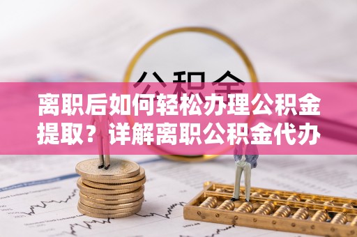 濉溪离职后如何轻松办理公积金提取？详解离职公积金代办提取流程