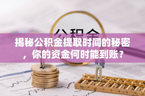 濉溪揭秘公积金提取时间的秘密，你的资金何时能到账？