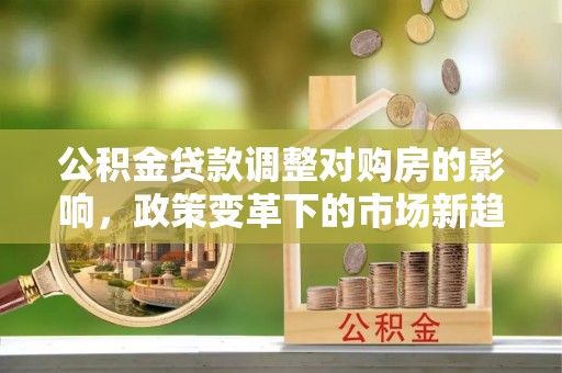 濉溪公积金贷款调整对购房的影响，政策变革下的市场新趋势