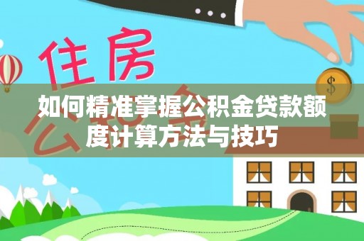 濉溪如何精准掌握公积金贷款额度计算方法与技巧