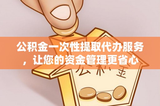 濉溪公积金一次性提取代办服务，让您的资金管理更省心