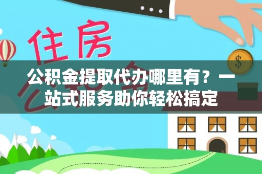 濉溪公积金提取代办哪里有？一站式服务助你轻松搞定