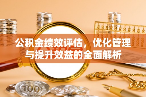 濉溪公积金绩效评估，优化管理与提升效益的全面解析