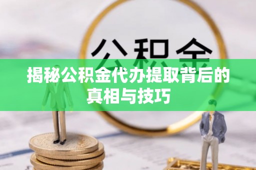 濉溪揭秘公积金代办提取背后的真相与技巧