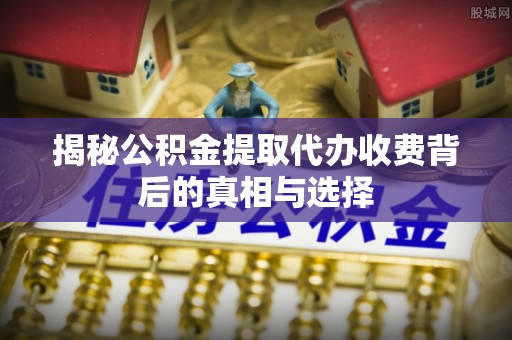 濉溪揭秘公积金提取代办收费背后的真相与选择