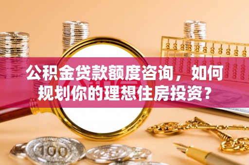 濉溪公积金贷款额度咨询，如何规划你的理想住房投资？