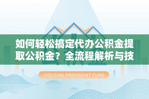 濉溪如何轻松搞定代办公积金提取公积金？全流程解析与技巧分享