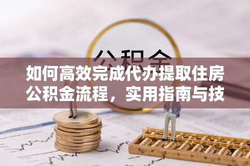 濉溪如何高效完成代办提取住房公积金流程，实用指南与技巧
