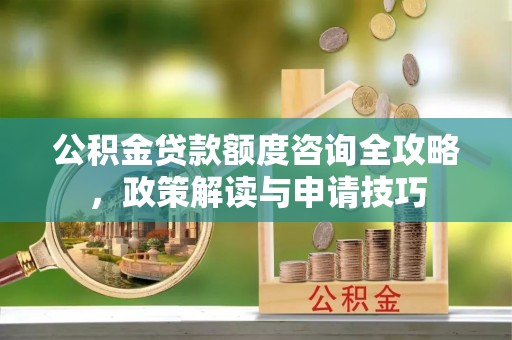 濉溪公积金贷款额度咨询全攻略，政策解读与申请技巧