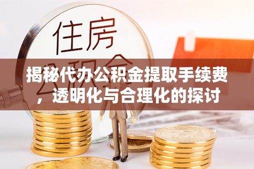 濉溪揭秘代办公积金提取手续费，透明化与合理化的探讨