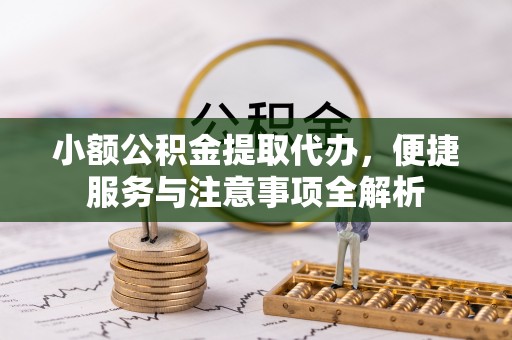 濉溪小额公积金提取代办，便捷服务与注意事项全解析