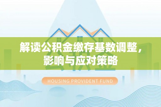 濉溪解读公积金缴存基数调整，影响与应对策略