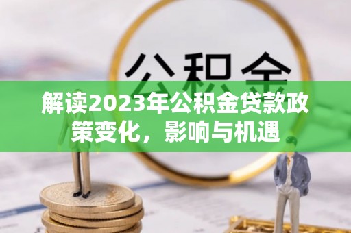 濉溪解读2023年公积金贷款政策变化，影响与机遇