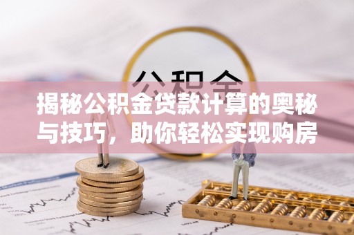 濉溪揭秘公积金贷款计算的奥秘与技巧，助你轻松实现购房梦想