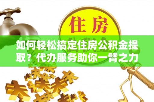 濉溪如何轻松搞定住房公积金提取？代办服务助你一臂之力