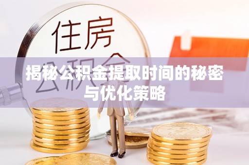 濉溪揭秘公积金提取时间的秘密与优化策略