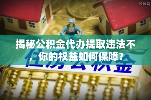 濉溪揭秘公积金代办提取违法不，你的权益如何保障？